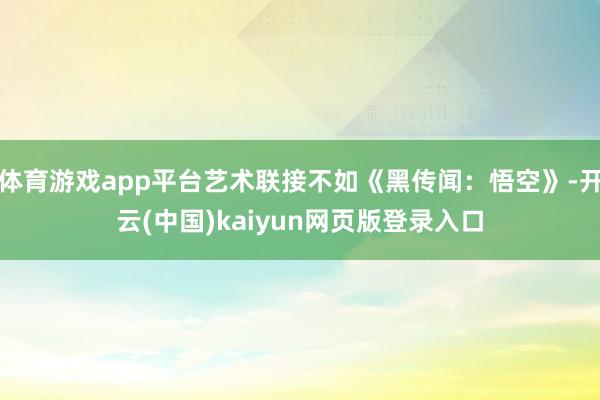 体育游戏app平台艺术联接不如《黑传闻：悟空》-开云(中国)kaiyun网页版登录入口