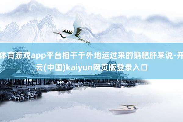 体育游戏app平台相干于外地运过来的鹅肥肝来说-开云(中国)kaiyun网页版登录入口