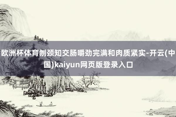 欧洲杯体育刎颈知交肠嚼劲完满和肉质紧实-开云(中国)kaiyun网页版登录入口