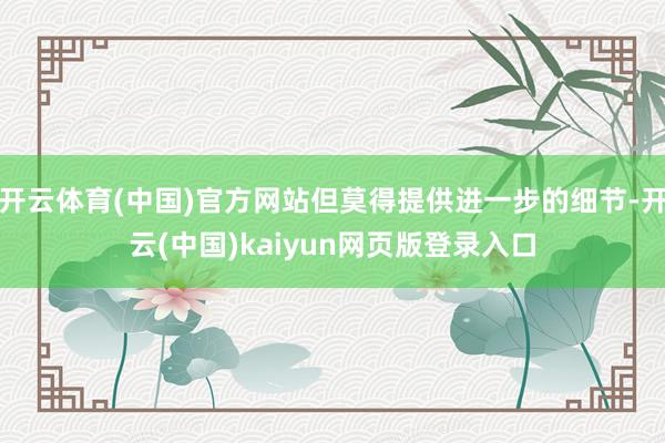 开云体育(中国)官方网站但莫得提供进一步的细节-开云(中国)kaiyun网页版登录入口