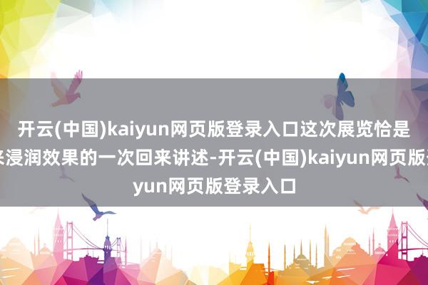 开云(中国)kaiyun网页版登录入口这次展览恰是对三年来浸润效果的一次回来讲述-开云(中国)kaiyun网页版登录入口
