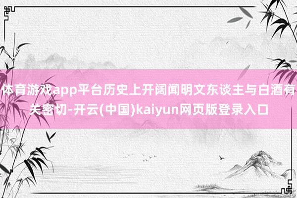 体育游戏app平台历史上开阔闻明文东谈主与白酒有关密切-开云(中国)kaiyun网页版登录入口