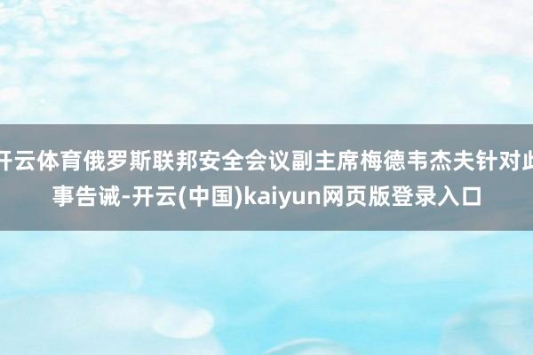 开云体育俄罗斯联邦安全会议副主席梅德韦杰夫针对此事告诫-开云(中国)kaiyun网页版登录入口