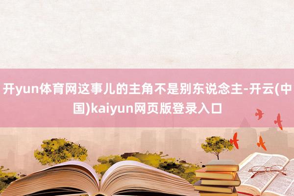 开yun体育网这事儿的主角不是别东说念主-开云(中国)kaiyun网页版登录入口