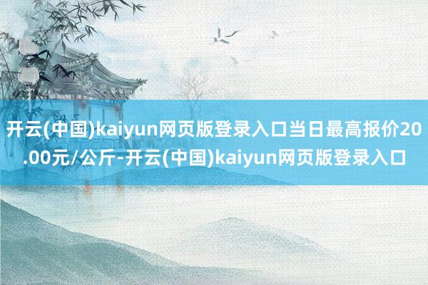 开云(中国)kaiyun网页版登录入口当日最高报价20.00元/公斤-开云(中国)kaiyun网页版登录入口