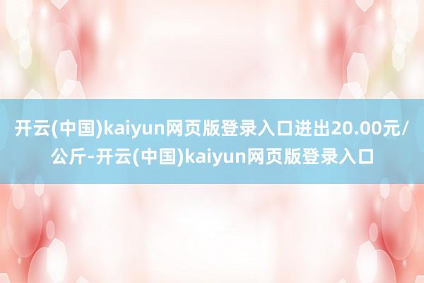 开云(中国)kaiyun网页版登录入口进出20.00元/公斤-开云(中国)kaiyun网页版登录入口