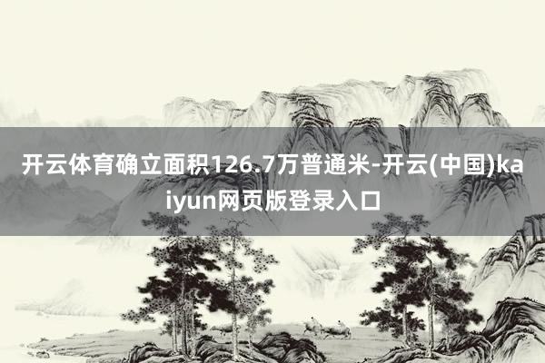 开云体育确立面积126.7万普通米-开云(中国)kaiyun网页版登录入口