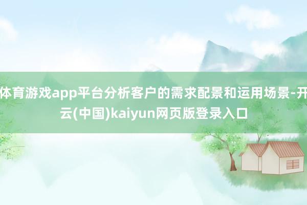 体育游戏app平台分析客户的需求配景和运用场景-开云(中国)kaiyun网页版登录入口