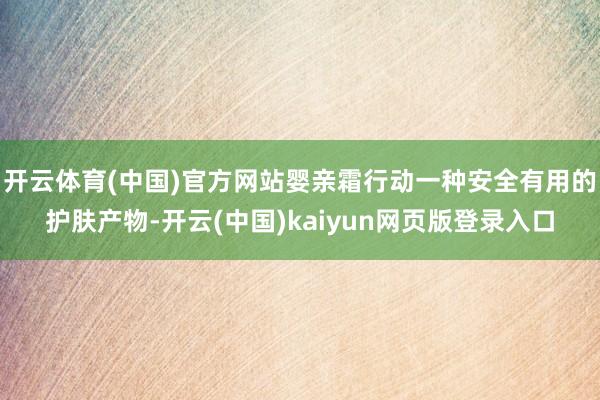 开云体育(中国)官方网站婴亲霜行动一种安全有用的护肤产物-开云(中国)kaiyun网页版登录入口