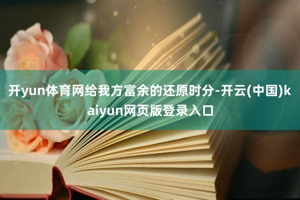 开yun体育网给我方富余的还原时分-开云(中国)kaiyun网页版登录入口