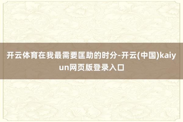 开云体育在我最需要匡助的时分-开云(中国)kaiyun网页版登录入口