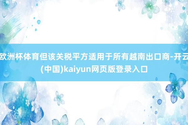 欧洲杯体育但该关税平方适用于所有越南出口商-开云(中国)kaiyun网页版登录入口