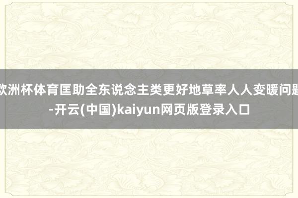 欧洲杯体育匡助全东说念主类更好地草率人人变暖问题-开云(中国)kaiyun网页版登录入口