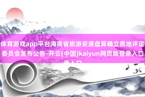 体育游戏app平台海南省旅游资源盘算确立质地评定委员会发布公告-开云(中国)kaiyun网页版登录入口
