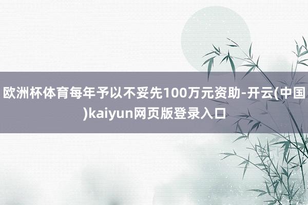 欧洲杯体育每年予以不妥先100万元资助-开云(中国)kaiyun网页版登录入口