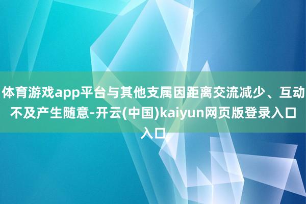 体育游戏app平台与其他支属因距离交流减少、互动不及产生随意-开云(中国)kaiyun网页版登录入口
