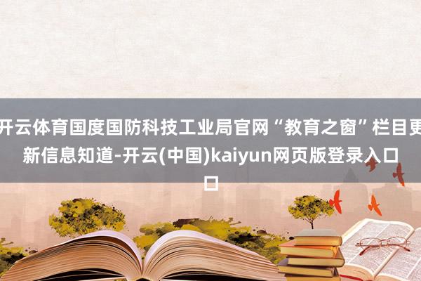 开云体育国度国防科技工业局官网“教育之窗”栏目更新信息知道-开云(中国)kaiyun网页版登录入口