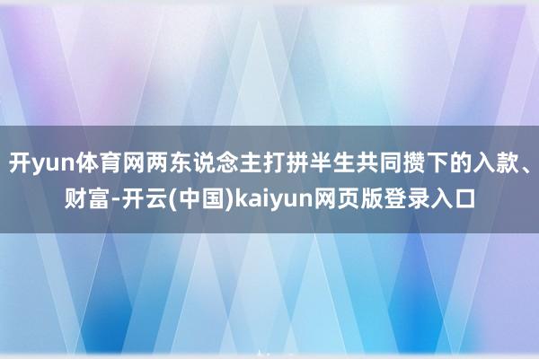 开yun体育网两东说念主打拼半生共同攒下的入款、财富-开云(中国)kaiyun网页版登录入口