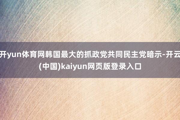 开yun体育网韩国最大的抓政党共同民主党暗示-开云(中国)kaiyun网页版登录入口