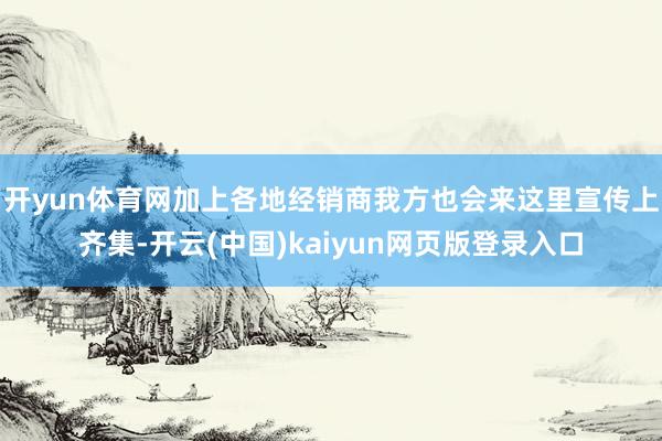 开yun体育网加上各地经销商我方也会来这里宣传上齐集-开云(中国)kaiyun网页版登录入口