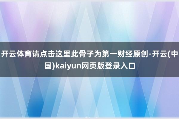 开云体育请点击这里此骨子为第一财经原创-开云(中国)kaiyun网页版登录入口