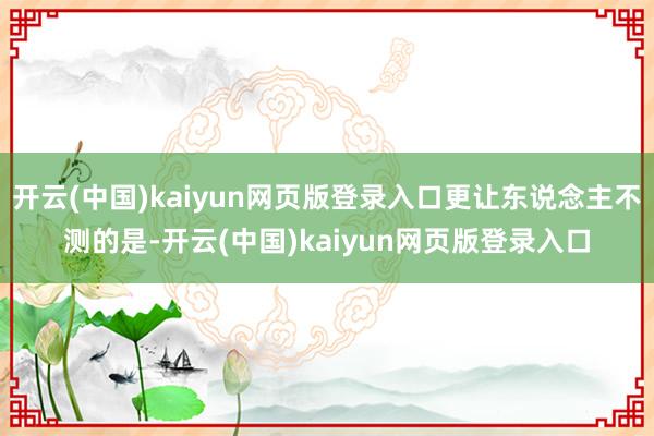 开云(中国)kaiyun网页版登录入口更让东说念主不测的是-开云(中国)kaiyun网页版登录入口