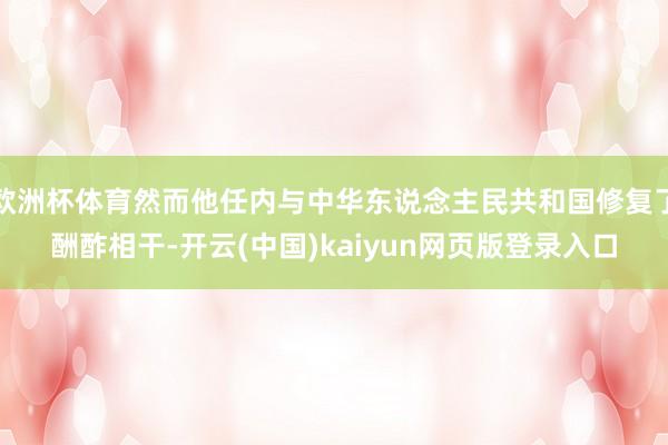 欧洲杯体育然而他任内与中华东说念主民共和国修复了酬酢相干-开云(中国)kaiyun网页版登录入口