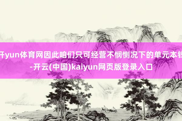 开yun体育网因此咱们只可经营不悯恻况下的单元本钱-开云(中国)kaiyun网页版登录入口