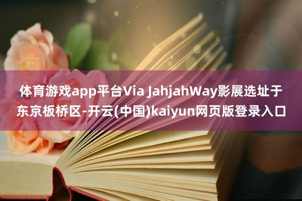 体育游戏app平台Via JahjahWay影展选址于东京板桥区-开云(中国)kaiyun网页版登录入口