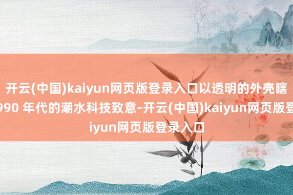 开云(中国)kaiyun网页版登录入口以透明的外壳瞎想向 1990 年代的潮水科技致意-开云(中国)kaiyun网页版登录入口