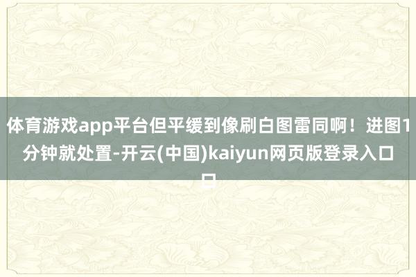 体育游戏app平台但平缓到像刷白图雷同啊！进图1分钟就处置-开云(中国)kaiyun网页版登录入口