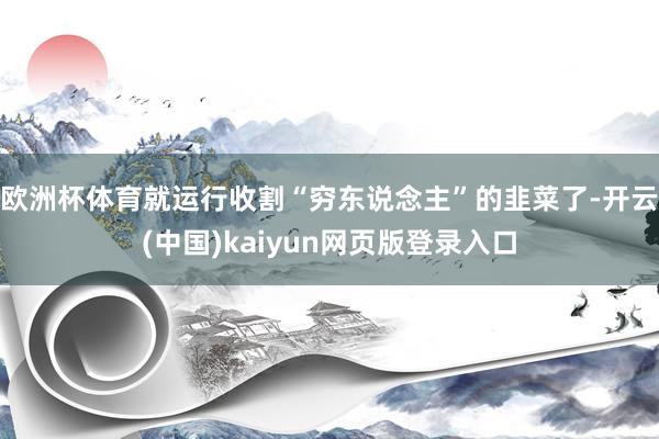 欧洲杯体育就运行收割“穷东说念主”的韭菜了-开云(中国)kaiyun网页版登录入口