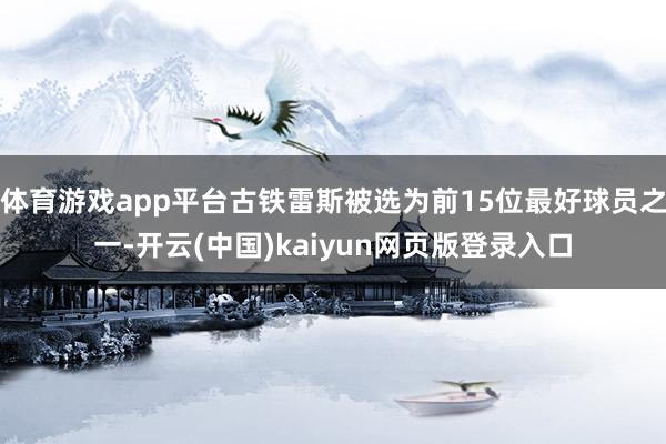 体育游戏app平台古铁雷斯被选为前15位最好球员之一-开云(中国)kaiyun网页版登录入口