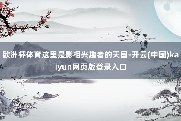 欧洲杯体育这里是影相兴趣者的天国-开云(中国)kaiyun网页版登录入口