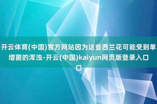 开云体育(中国)官方网站因为这些西兰花可能受到单增菌的浑浊-开云(中国)kaiyun网页版登录入口