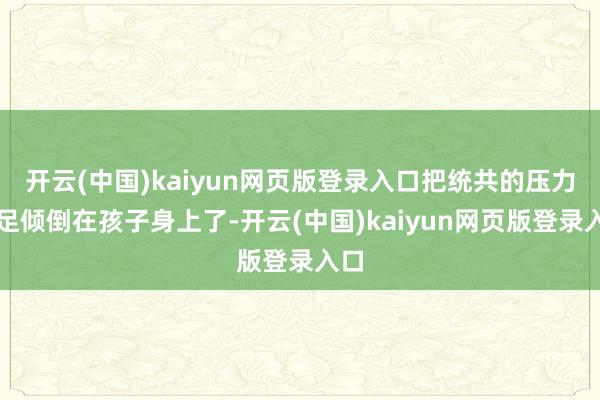开云(中国)kaiyun网页版登录入口把统共的压力十足倾倒在孩子身上了-开云(中国)kaiyun网页版登录入口