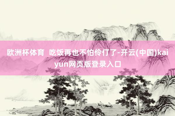 欧洲杯体育  吃饭再也不怕伶仃了-开云(中国)kaiyun网页版登录入口