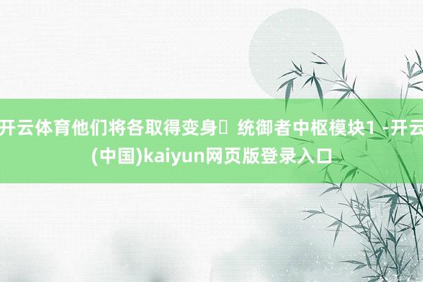 开云体育他们将各取得变身・统御者中枢模块1 -开云(中国)kaiyun网页版登录入口