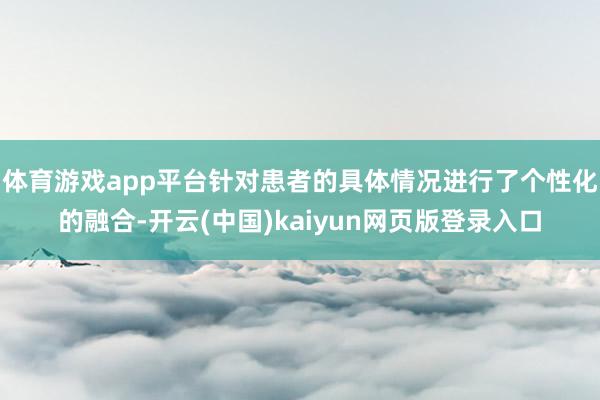 体育游戏app平台针对患者的具体情况进行了个性化的融合-开云(中国)kaiyun网页版登录入口