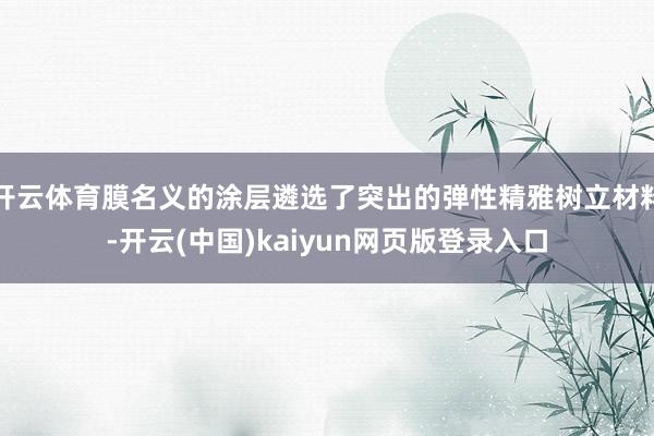 开云体育膜名义的涂层遴选了突出的弹性精雅树立材料-开云(中国)kaiyun网页版登录入口