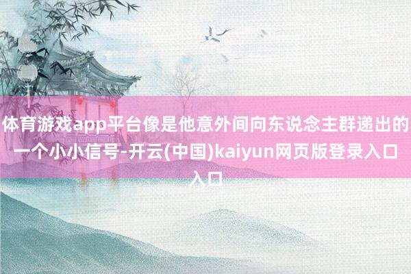体育游戏app平台像是他意外间向东说念主群递出的一个小小信号-开云(中国)kaiyun网页版登录入口