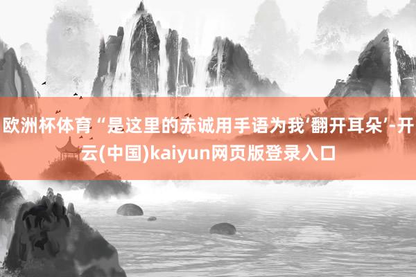 欧洲杯体育“是这里的赤诚用手语为我‘翻开耳朵’-开云(中国)kaiyun网页版登录入口