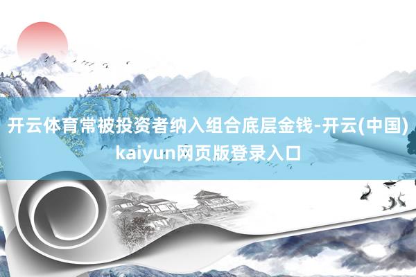 开云体育常被投资者纳入组合底层金钱-开云(中国)kaiyun网页版登录入口