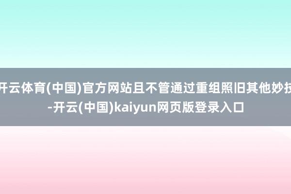 开云体育(中国)官方网站且不管通过重组照旧其他妙技-开云(中国)kaiyun网页版登录入口