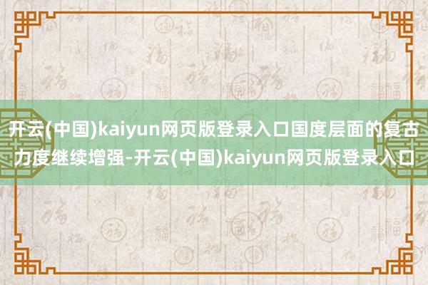 开云(中国)kaiyun网页版登录入口国度层面的复古力度继续增强-开云(中国)kaiyun网页版登录入口