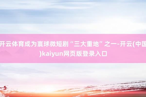 开云体育成为寰球微短剧“三大重地”之一-开云(中国)kaiyun网页版登录入口