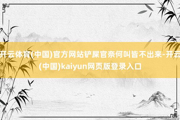 开云体育(中国)官方网站铲屎官奈何叫皆不出来-开云(中国)kaiyun网页版登录入口