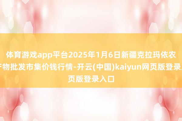 体育游戏app平台2025年1月6日新疆克拉玛依农副产物批发市集价钱行情-开云(中国)kaiyun网页版登录入口