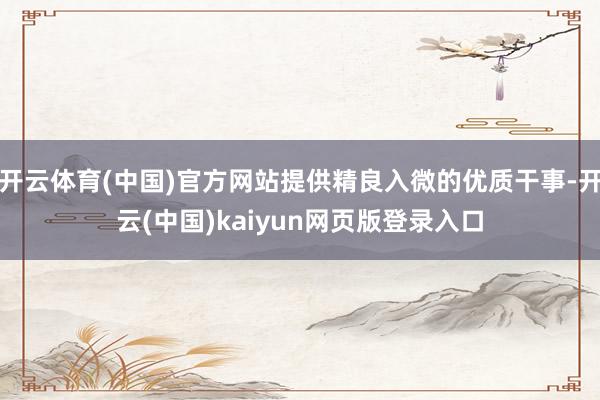 开云体育(中国)官方网站提供精良入微的优质干事-开云(中国)kaiyun网页版登录入口