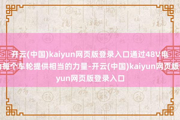 开云(中国)kaiyun网页版登录入口通过48V电机单独为每个车轮提供相当的力量-开云(中国)kaiyun网页版登录入口